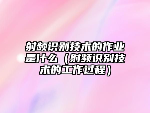 射頻識(shí)別技術(shù)的作業(yè)是什么（射頻識(shí)別技術(shù)的工作過(guò)程）