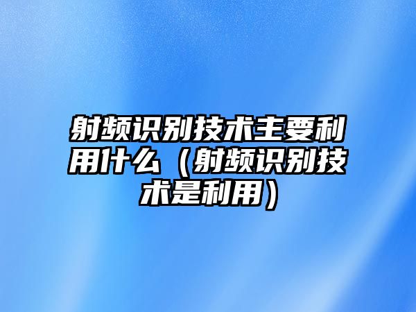 射頻識別技術主要利用什么（射頻識別技術是利用）