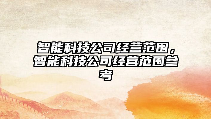 智能科技公司經(jīng)營范圍，智能科技公司經(jīng)營范圍參考