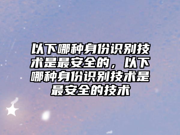 以下哪種身份識(shí)別技術(shù)是最安全的，以下哪種身份識(shí)別技術(shù)是最安全的技術(shù)