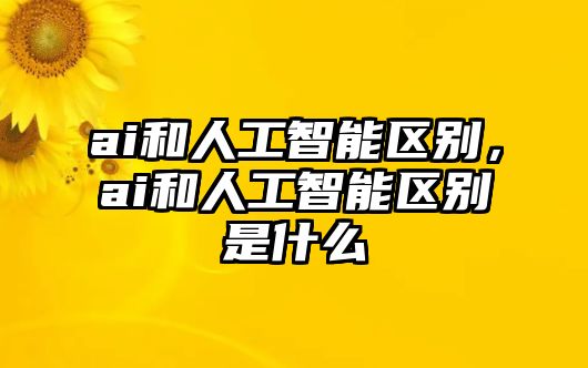 ai和人工智能區(qū)別，ai和人工智能區(qū)別是什么