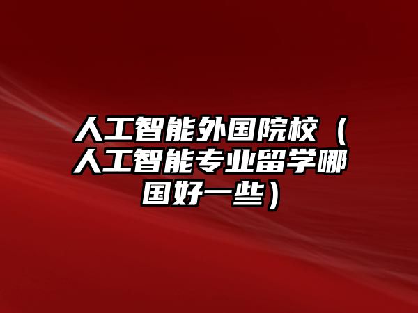 人工智能外國(guó)院校（人工智能專業(yè)留學(xué)哪國(guó)好一些）