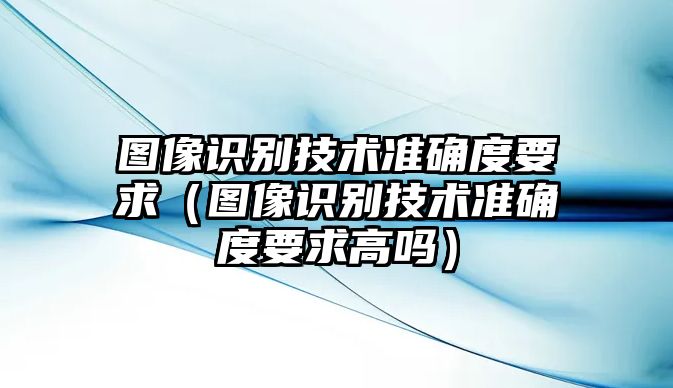 圖像識(shí)別技術(shù)準(zhǔn)確度要求（圖像識(shí)別技術(shù)準(zhǔn)確度要求高嗎）