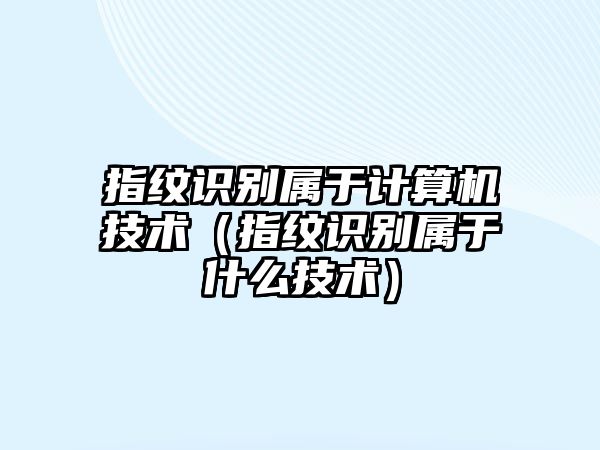 指紋識別屬于計算機技術(shù)（指紋識別屬于什么技術(shù)）