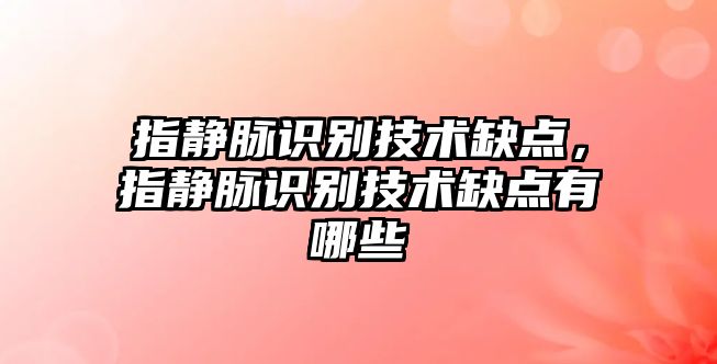 指靜脈識別技術缺點，指靜脈識別技術缺點有哪些