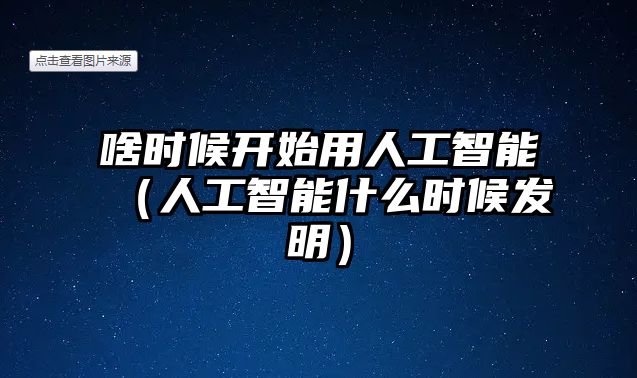 啥時(shí)候開始用人工智能（人工智能什么時(shí)候發(fā)明）