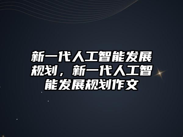 新一代人工智能發(fā)展規(guī)劃，新一代人工智能發(fā)展規(guī)劃作文