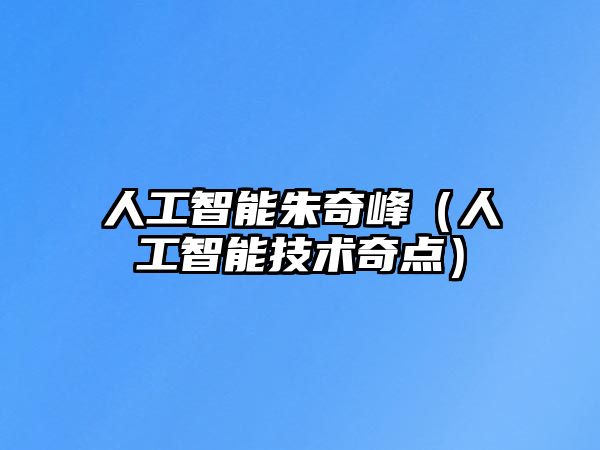 人工智能朱奇峰（人工智能技術(shù)奇點(diǎn)）