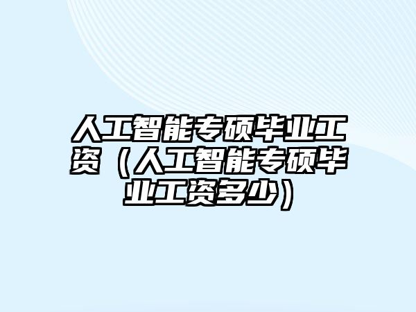 人工智能專碩畢業(yè)工資（人工智能專碩畢業(yè)工資多少）