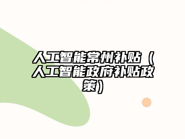 人工智能常州補(bǔ)貼（人工智能政府補(bǔ)貼政策）