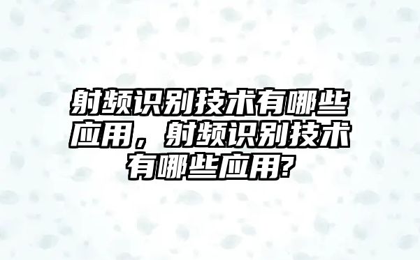 射頻識(shí)別技術(shù)有哪些應(yīng)用，射頻識(shí)別技術(shù)有哪些應(yīng)用?