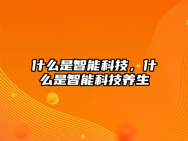 什么是智能科技，什么是智能科技養(yǎng)生