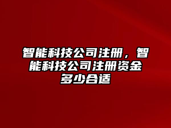 智能科技公司注冊，智能科技公司注冊資金多少合適