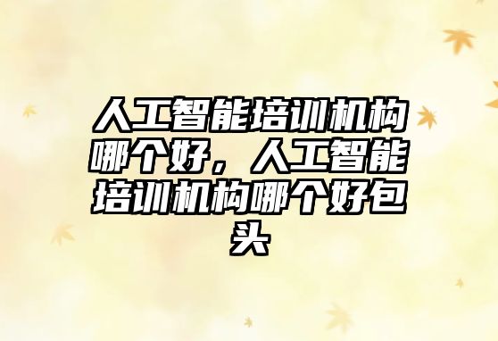 人工智能培訓(xùn)機(jī)構(gòu)哪個(gè)好，人工智能培訓(xùn)機(jī)構(gòu)哪個(gè)好包頭