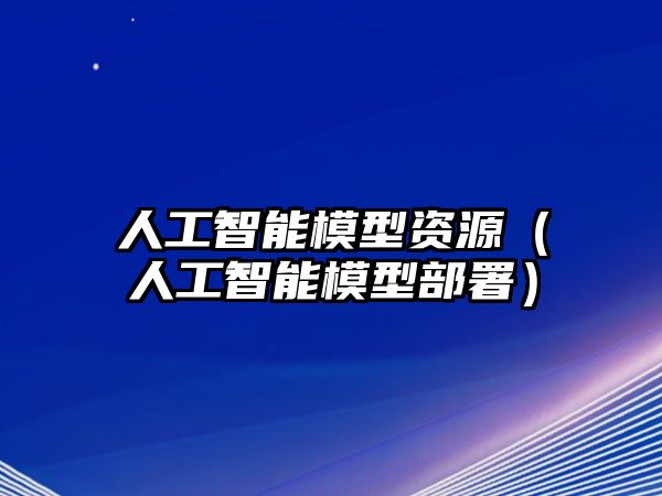 人工智能模型資源（人工智能模型部署）