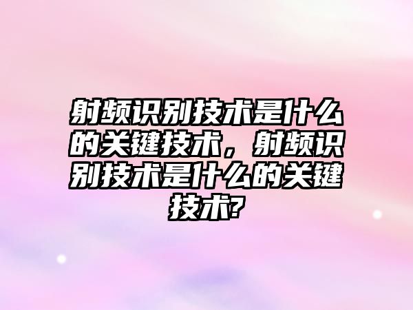 射頻識別技術是什么的關鍵技術，射頻識別技術是什么的關鍵技術?