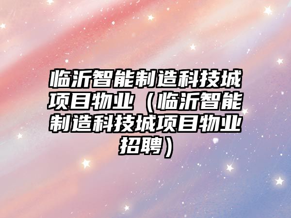 臨沂智能制造科技城項目物業(yè)（臨沂智能制造科技城項目物業(yè)招聘）