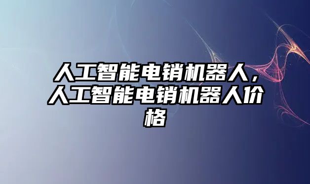 人工智能電銷機(jī)器人，人工智能電銷機(jī)器人價格