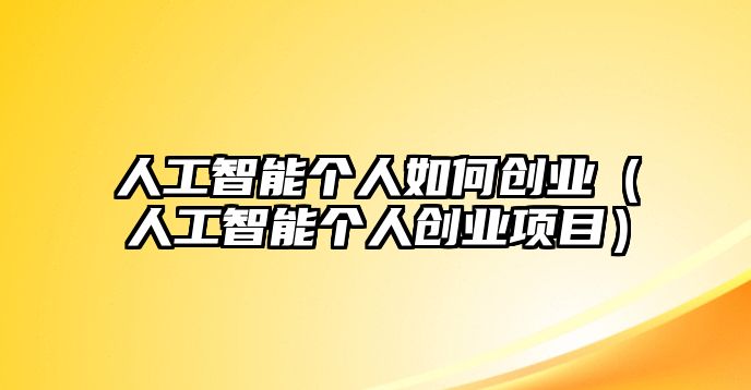 人工智能個人如何創(chuàng)業(yè)（人工智能個人創(chuàng)業(yè)項目）