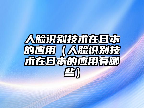 人臉識(shí)別技術(shù)在日本的應(yīng)用（人臉識(shí)別技術(shù)在日本的應(yīng)用有哪些）