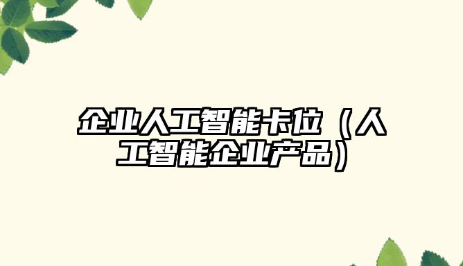 企業(yè)人工智能卡位（人工智能企業(yè)產品）