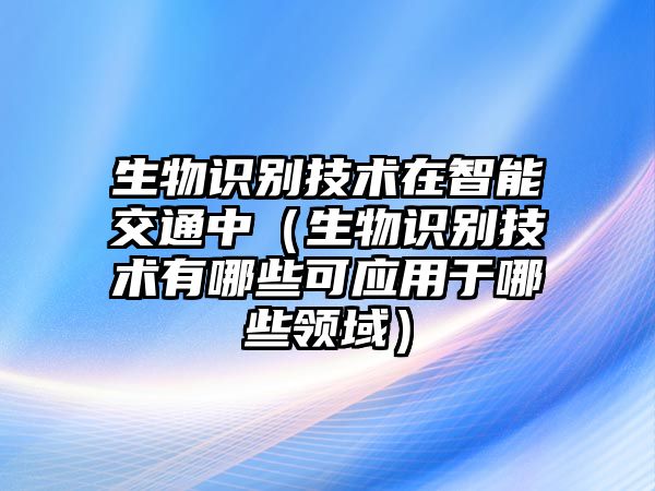 生物識(shí)別技術(shù)在智能交通中（生物識(shí)別技術(shù)有哪些可應(yīng)用于哪些領(lǐng)域）