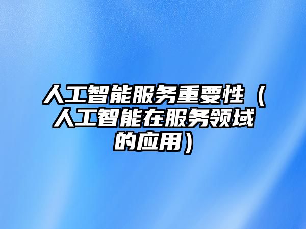 人工智能服務(wù)重要性（人工智能在服務(wù)領(lǐng)域的應(yīng)用）