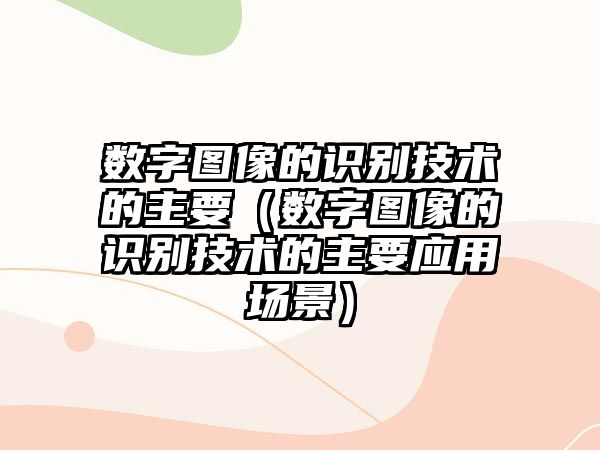 數(shù)字圖像的識別技術(shù)的主要（數(shù)字圖像的識別技術(shù)的主要應(yīng)用場景）