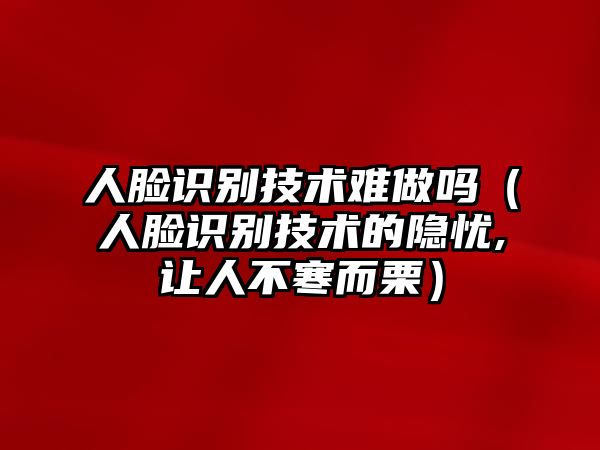 人臉識(shí)別技術(shù)難做嗎（人臉識(shí)別技術(shù)的隱憂,讓人不寒而栗）