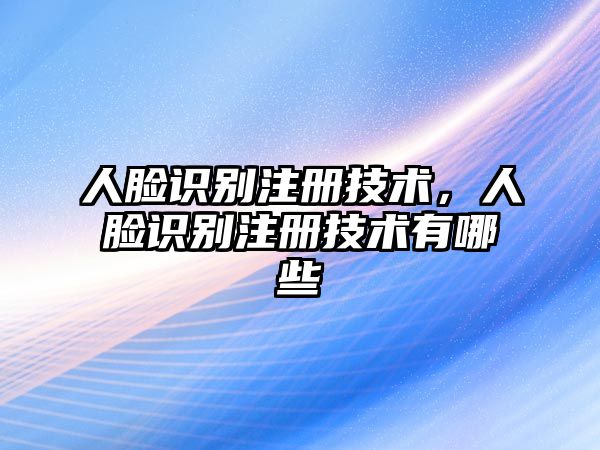 人臉識(shí)別注冊(cè)技術(shù)，人臉識(shí)別注冊(cè)技術(shù)有哪些