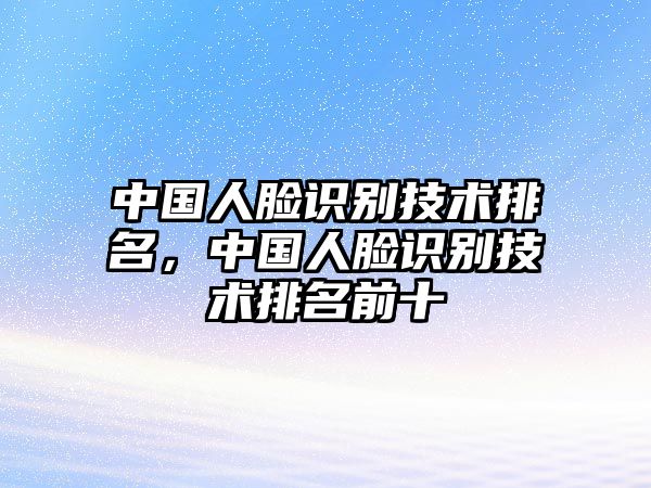 中國人臉識(shí)別技術(shù)排名，中國人臉識(shí)別技術(shù)排名前十