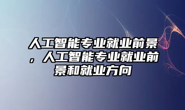 人工智能專業(yè)就業(yè)前景，人工智能專業(yè)就業(yè)前景和就業(yè)方向