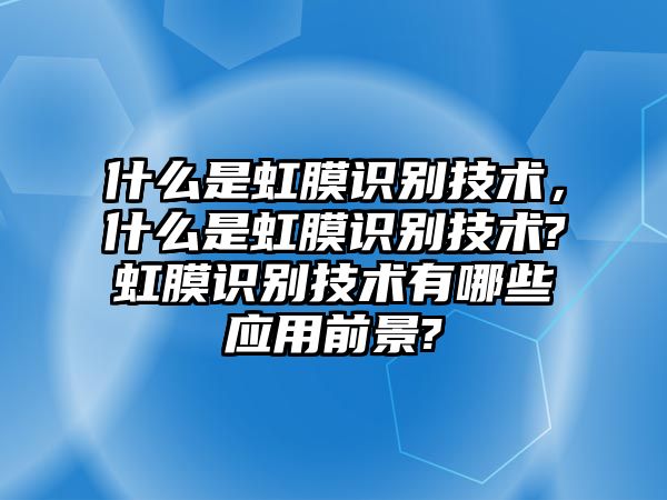 什么是虹膜識別技術，什么是虹膜識別技術?虹膜識別技術有哪些應用前景?