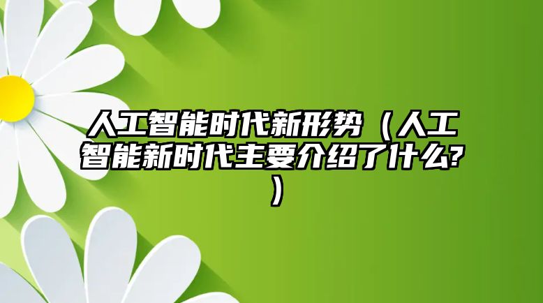 人工智能時代新形勢（人工智能新時代主要介紹了什么?）