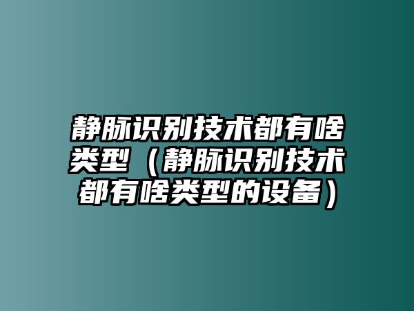 靜脈識(shí)別技術(shù)都有啥類(lèi)型（靜脈識(shí)別技術(shù)都有啥類(lèi)型的設(shè)備）