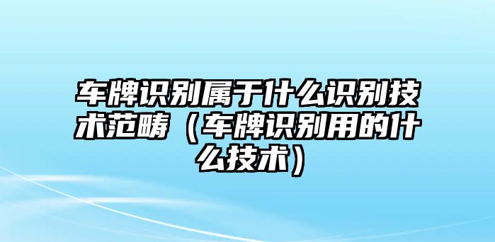 車牌識別屬于什么識別技術(shù)范疇（車牌識別用的什么技術(shù)）