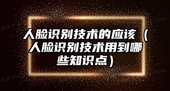 人臉識(shí)別技術(shù)的應(yīng)該（人臉識(shí)別技術(shù)用到哪些知識(shí)點(diǎn)）