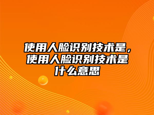 使用人臉識(shí)別技術(shù)是，使用人臉識(shí)別技術(shù)是什么意思