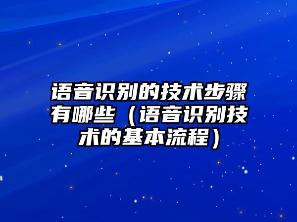 語音識別的技術(shù)步驟有哪些（語音識別技術(shù)的基本流程）