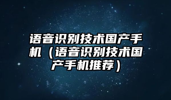 語音識別技術國產(chǎn)手機（語音識別技術國產(chǎn)手機推薦）