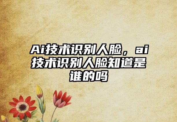 Ai技術(shù)識別人臉，ai技術(shù)識別人臉知道是誰的嗎