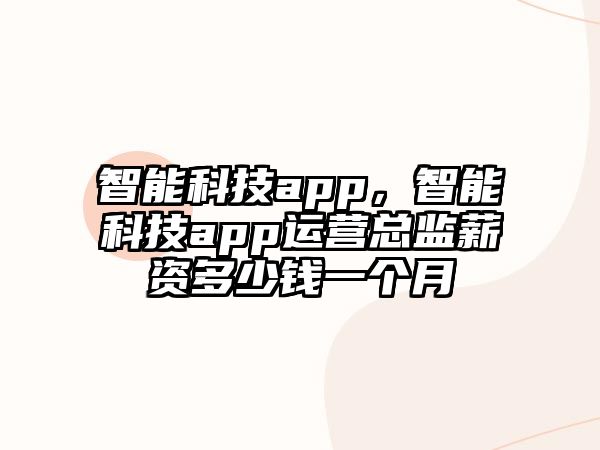 智能科技app，智能科技app運(yùn)營總監(jiān)薪資多少錢一個(gè)月