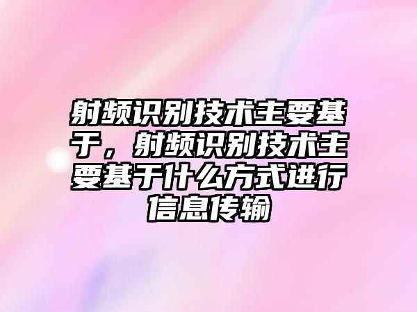 射頻識別技術主要基于，射頻識別技術主要基于什么方式進行信息傳輸