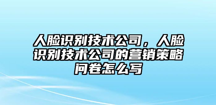 人臉識(shí)別技術(shù)公司，人臉識(shí)別技術(shù)公司的營(yíng)銷(xiāo)策略問(wèn)卷怎么寫(xiě)