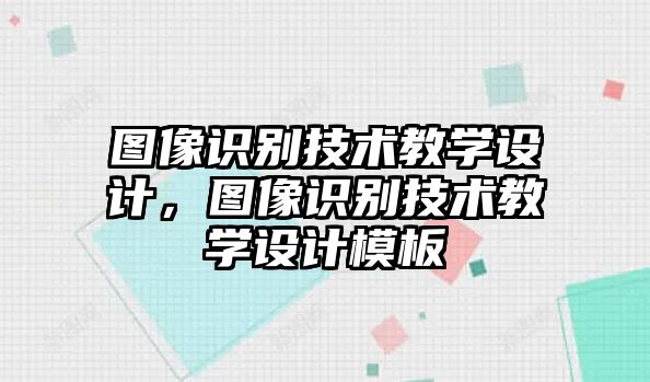 圖像識(shí)別技術(shù)教學(xué)設(shè)計(jì)，圖像識(shí)別技術(shù)教學(xué)設(shè)計(jì)模板