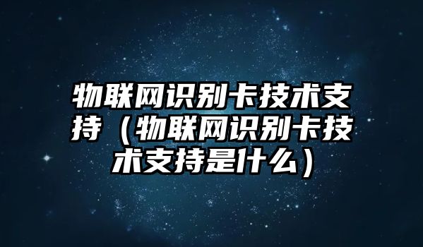 物聯(lián)網(wǎng)識別卡技術(shù)支持（物聯(lián)網(wǎng)識別卡技術(shù)支持是什么）