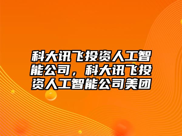 科大訊飛投資人工智能公司，科大訊飛投資人工智能公司美團(tuán)