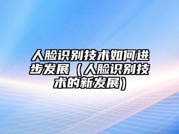 人臉識別技術(shù)如何進步發(fā)展（人臉識別技術(shù)的新發(fā)展）