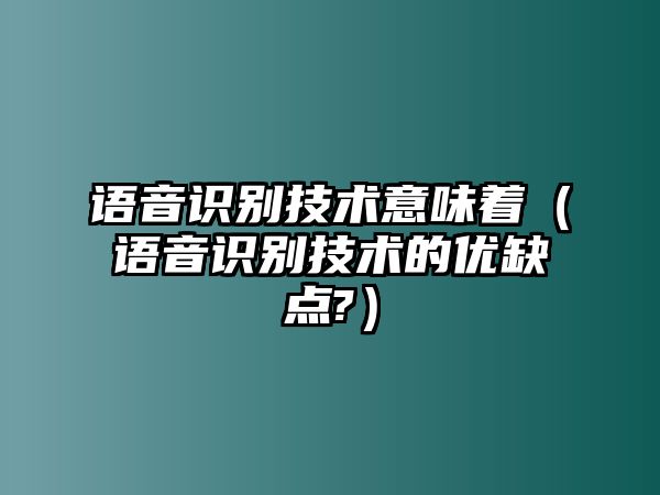 語音識別技術意味著（語音識別技術的優(yōu)缺點?）