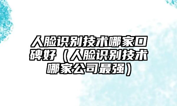 人臉識別技術哪家口碑好（人臉識別技術哪家公司最強）